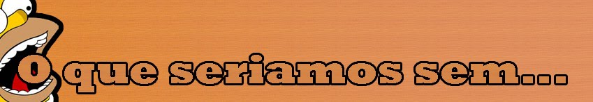 O que seriamos sem...