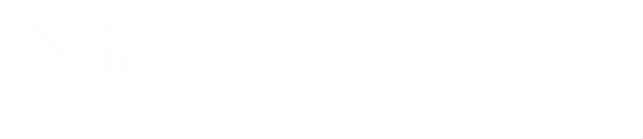 Näe. - En blogg av världens bästa Martin Björck.