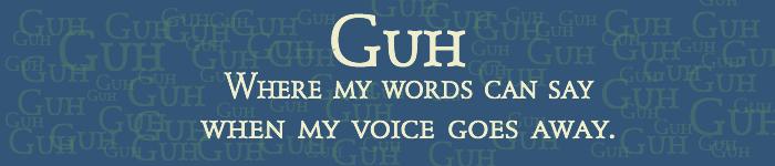 Guh - Where my words can say when my voice goes away.