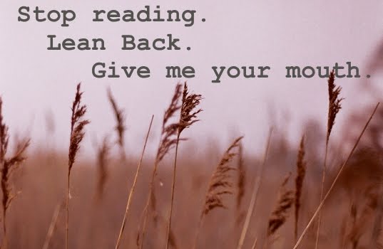 Stop reading. Lean back. Give me your mouth.