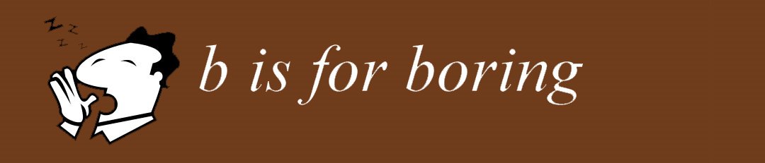 B is for Boring