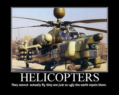 Helicopters - They cannot actually fly, they are just so ugly the earth repels them Helicopters - They cannot actually fly, they are just so ugly the earth repels them
