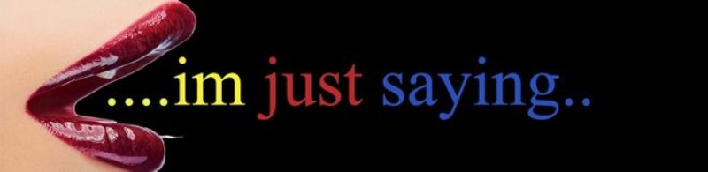 im just saying..