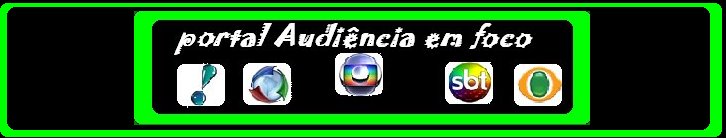 PORTAL: AUDIÊNCIA EM FOCO!!!  *voltamos com mais notìcias pra vc*