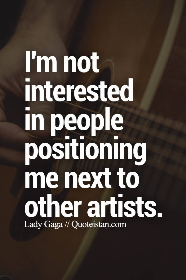 I'm not interested in people positioning me next to other artists.