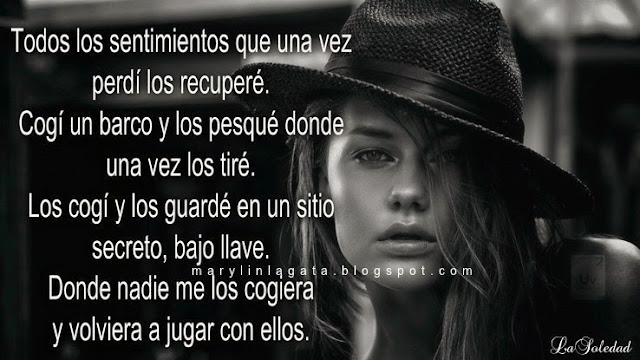 Todos los sentimientos que una vez perdí los recuperé. Cogí un barco y los pesqué donde una vez los tiré. Los cogí y los guardé en un sitio secreto, bajo llave. Donde nadie me los cogiera y volviera a jugar con ellos. -Magia, Recuerdo, Sentimientos del alma, Mi manera de ser, Decisiones, Secretos, sueños, Frases Bonitas Para Compartir,