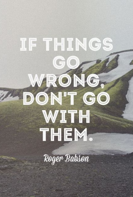 If things go wrong, don't go with them. - Roger Babson