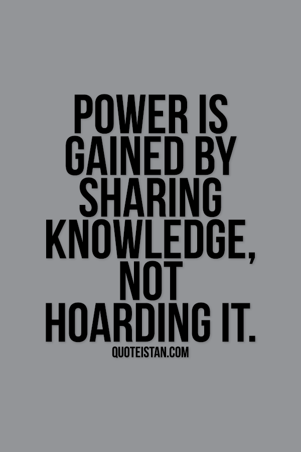 Power is gained by sharing knowledge, not hoarding it.
