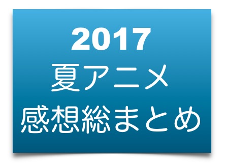 2017夏アニメ 7 9月 感想 短評 総まとめ アニメとスピーカーと