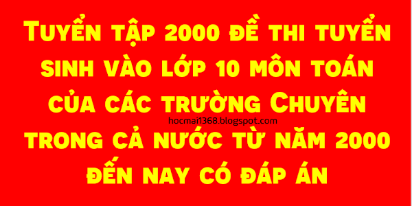 Tuyển tập 2000 đề thi điểm tuyển sinh vào lớp 10 môn toán của các trường Chuyên trong cả nước từ năm 2000 đến nay có đáp an