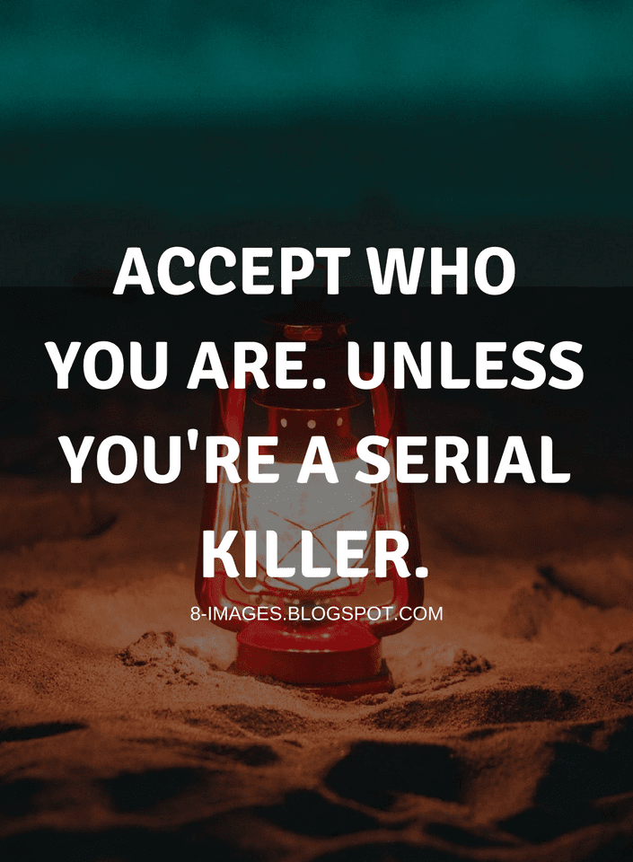 Accept who you are. Unless you're a serial killer. Quotes Quotes