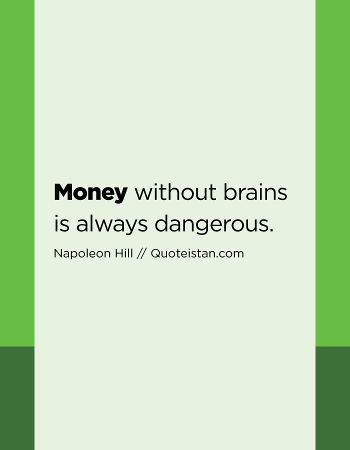 Money without brains is always dangerous.