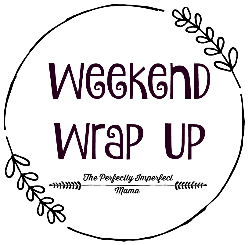 Weekend Wrap Up The Perfectly Imperfect Mama