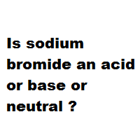 Is sodium bromide an acid or base or neutral ? Is sodium bromide an acid or base or neutral ?