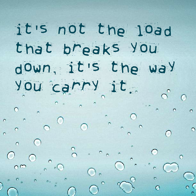It´s not the load that breaks you down, it´s the way you carry it.