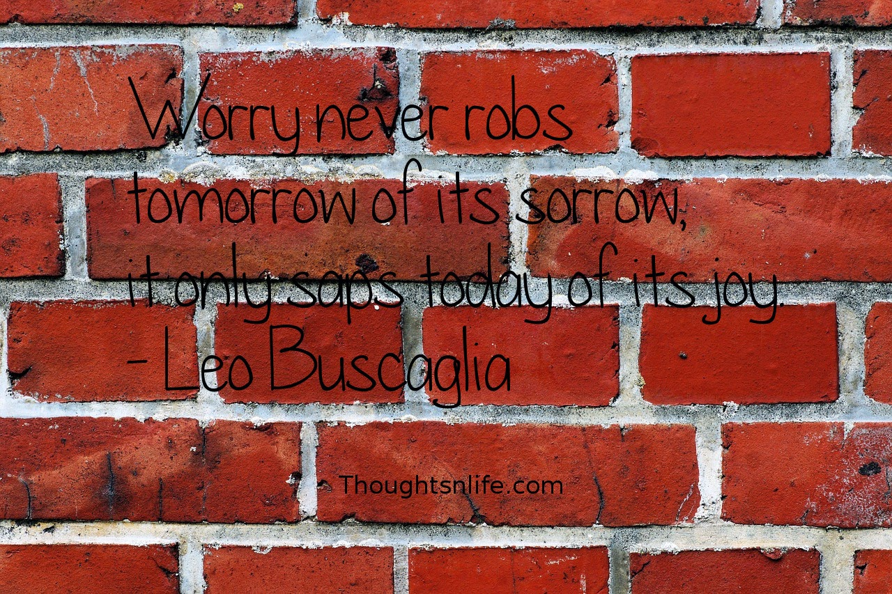 Thoughtsnlife.com:Worry never robs tomorrow of its sorrow, it only saps today of its joy. - Leo Buscaglia