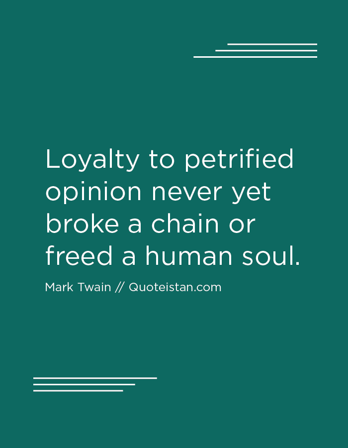 Loyalty to petrified opinion never yet broke a chain or freed a human soul.