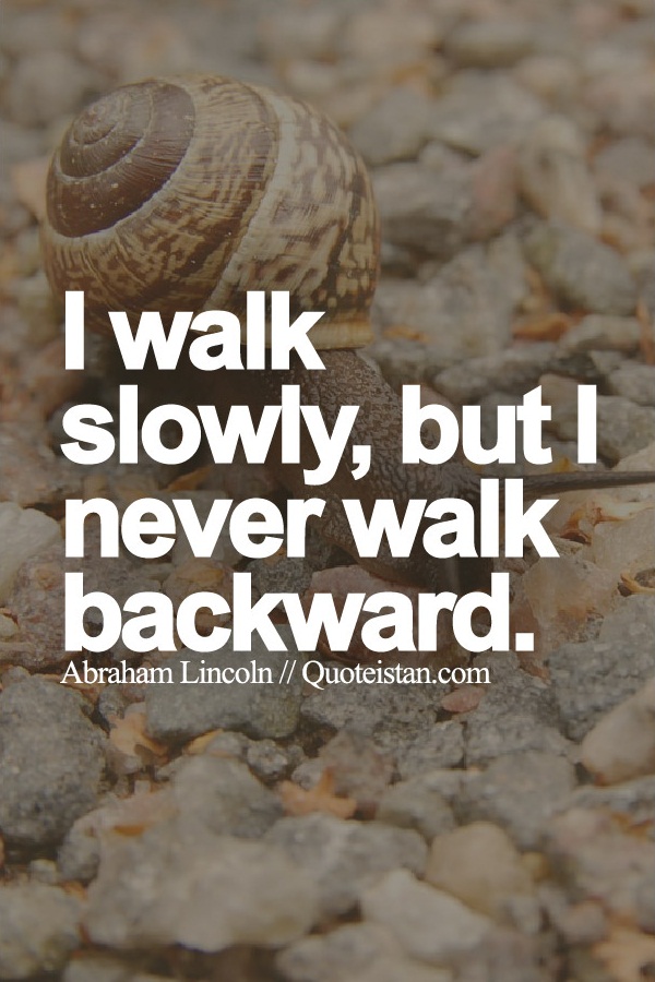 I walk slowly, but I never walk backward.