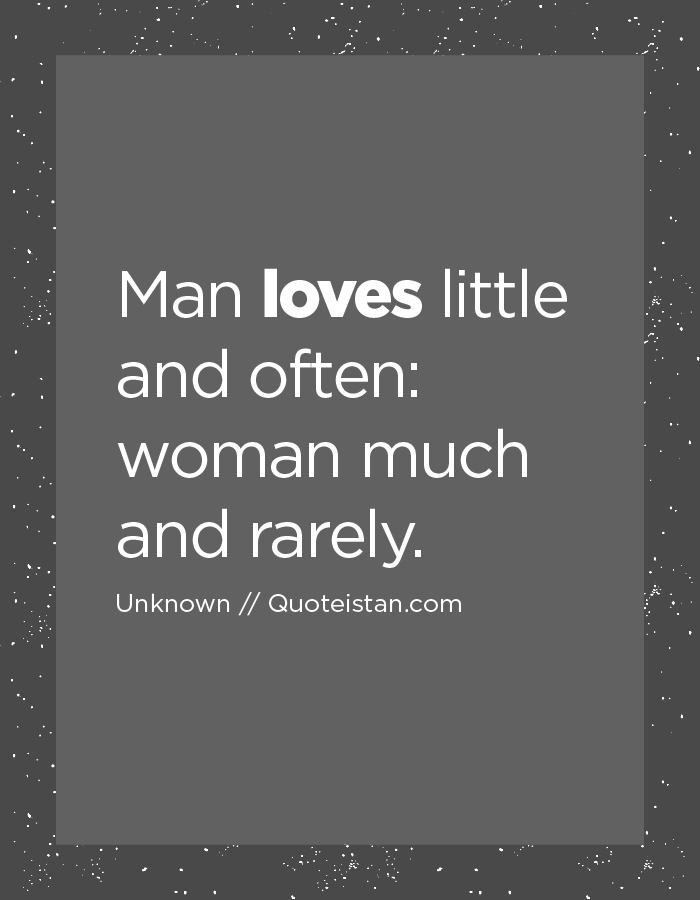 Man loves little and often: woman much and rarely.