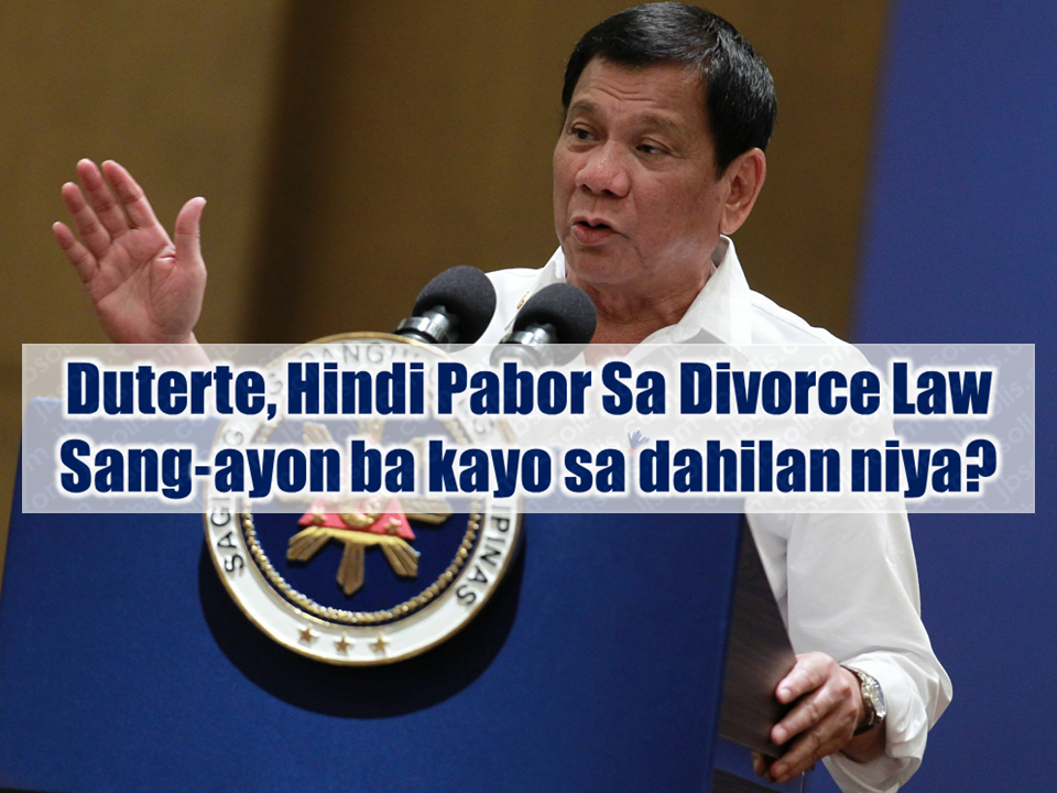 President Rodrigo Duterte said that he is not in favor of the divorce law or the dissolution of marriage bill proposed by House Speaker Pantaleon Alvarez which has already found favor from the House of Representatives. The president's main reason is that the children will be the one to suffer the most should the parents decided to get a divorce or get separated. Another reason is that his daughter, Davao City Mayor Sara Duterte is also against the divorce law and not happy with it.  Advertisement        Sponsored Links            President Rodrigo Duterte on his speech during the PNP change of command ceremony at Camp Aguinaldo said he cannot support House Speaker Pantaleon Alvarez's dissolution of  marriage bill, which is currently pending in Congress.      “House Speaker Pantaleon Alvarez, the exponent or the proponent of the divorce law,” Duterte said as he acknowledged the House Speaker at the start of his speech.   “I am sorry but I cannot follow your… My daughter is not happy with that. Really. Mag-usap na lang kayo ni Sara,” Duterte teased.  Malacañang earlier confirmed that Duterte is against a divorce law in the Philippines, citing its effect on children.     READ MORE: Recruiters With Delisted, Banned, Suspended, Revoked And Cancelled POEA Licenses 2018    List of Philippine Embassies And Consulates Around The World       Classic Room Mates You Probably Living With   Do Not Be Fooled By Your Recruitment Agencies, Know Your  Correct Fees    Remittance Fees To Be Imposed On Kuwait Expats Expected To Bring $230 Million Income    TESDA Provides Training For Returning OFWs   Cash Aid To Be Given To Displaced OFWs From Kuwait—OWWA      Former OFW In Dubai Now Earning P25K A Week From Her Business    Top Search Engines In The Philippines For Finding Jobs Abroad    5 Signs A Person Is Going To Be Poor And 5 Signs You Are Going To Be Rich