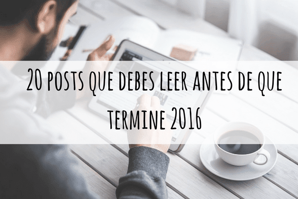 20 posts que debes leer antes de que termine 2016  20 posts que debes leer antes de que termine 2016