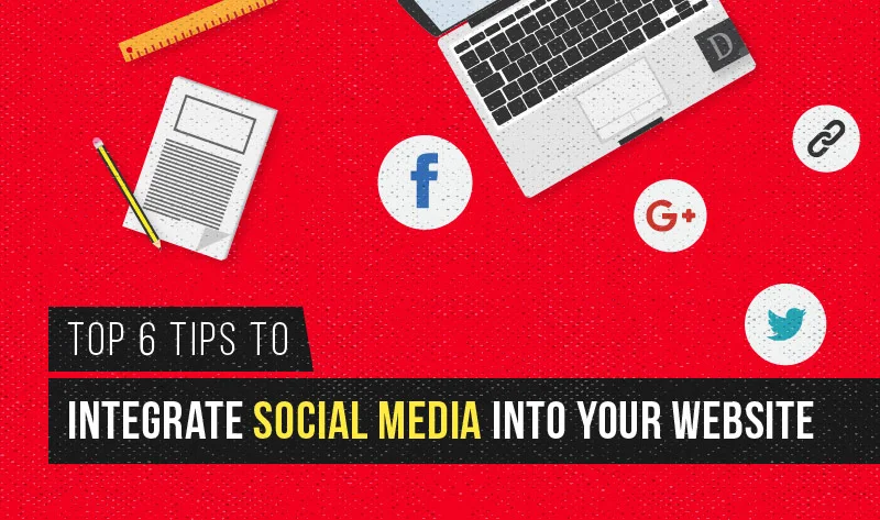 Top 6 Tips To Integrate Social Media Into Your Website
