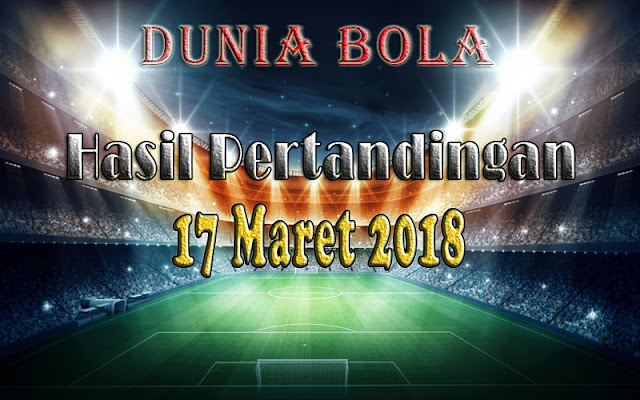 Hasil Pertandingan Sepak Bola tanggal 17 Maret 2018 Hasil Pertandingan Sepak Bola tanggal 17 Maret 2018