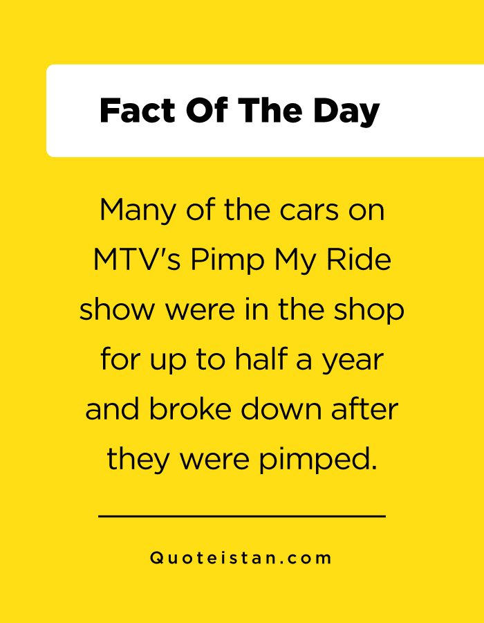 Many of the cars on MTV's Pimp My Ride show were in the shop for up to half a year and broke down after they were pimped.