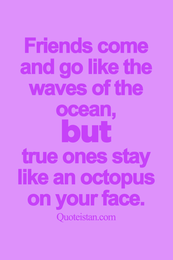 Friends come and go like the waves of the ocean, but true ones stay like an octopus on your face.