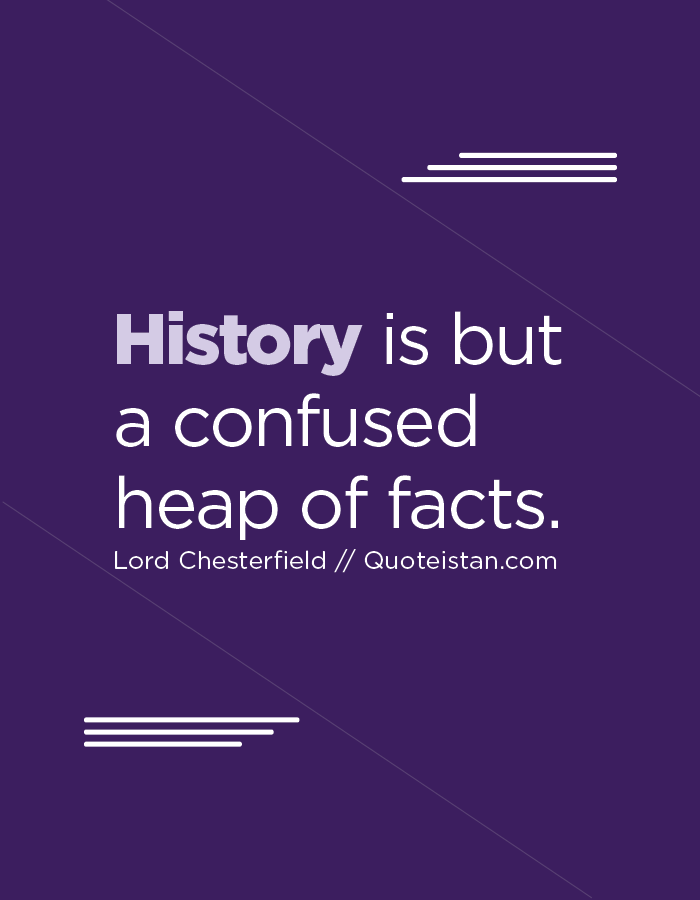 History is but a confused heap of facts.