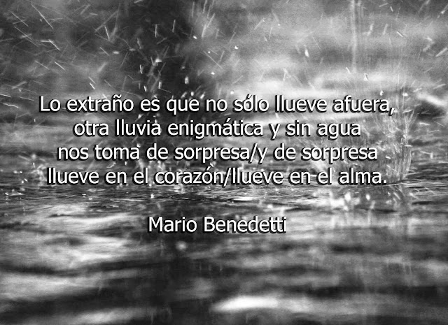 "Lo extraño es que no sólo lluebe afuera, otra lluvia enigmática y sin agua nos toma de sorpresa/y de sorpresa llueve en el corazón/llueve en el alma." Mario Benedetti