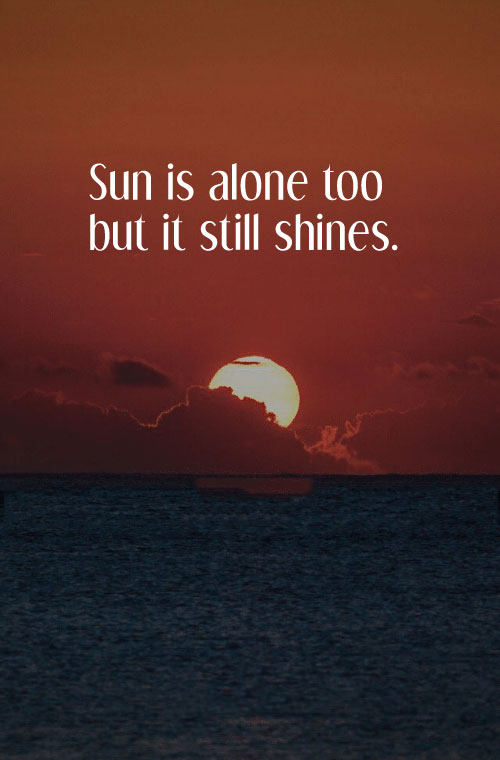 Sun is alone too but it still shines.
