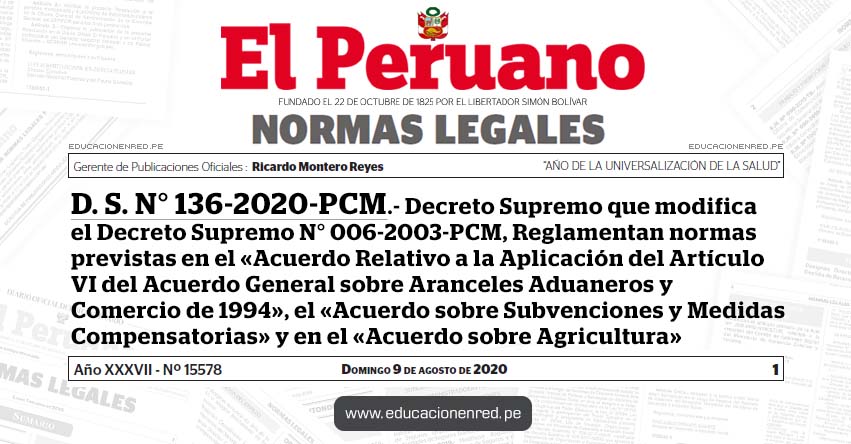 D. S. N° 136-2020-PCM.- Decreto Supremo que modifica el Decreto Supremo N° 006-2003-PCM, Reglamentan normas previstas en el «Acuerdo Relativo a la Aplicación del Artículo VI del Acuerdo General sobre Aranceles Aduaneros y Comercio de 1994», el «Acuerdo sobre Subvenciones y Medidas Compensatorias» y en el «Acuerdo sobre Agricultura» D. S. N° 136-2020-PCM.- Decreto Supremo que modifica el Decreto Supremo N° 006-2003-PCM, Reglamentan normas previstas en el «Acuerdo Relativo a la Aplicación del Artículo VI del Acuerdo General sobre Aranceles Aduaneros y Comercio de 1994», el «Acuerdo sobre Subvenciones y Medidas Compensatorias» y en el «Acuerdo sobre Agricultura»