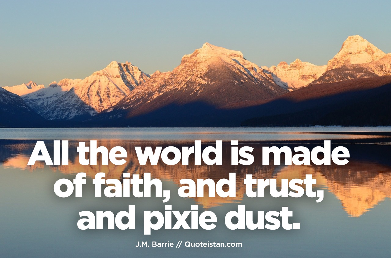 All the world is made of faith, and trust, and pixie dust.