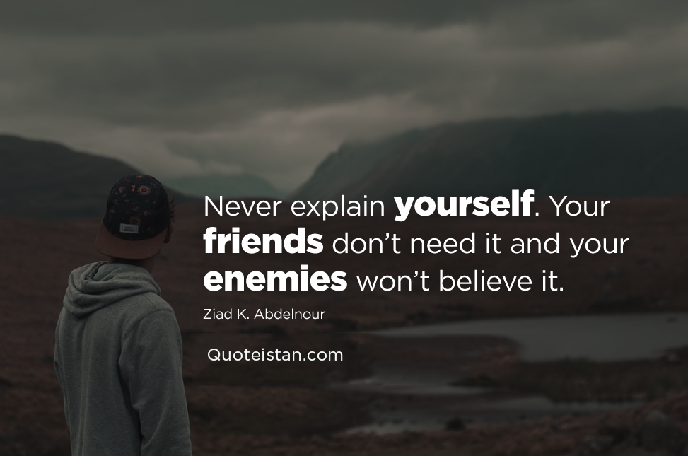 Never explain yourself. Your friends don't need it and your enemies won't believe it.