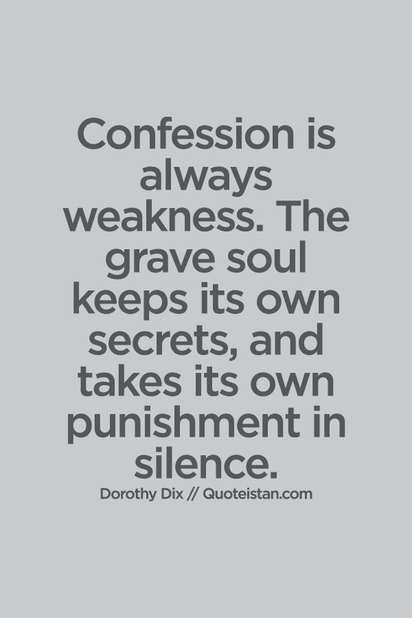 Confession is always weakness. The grave soul keeps its own secrets, and takes its own punishment in silence.