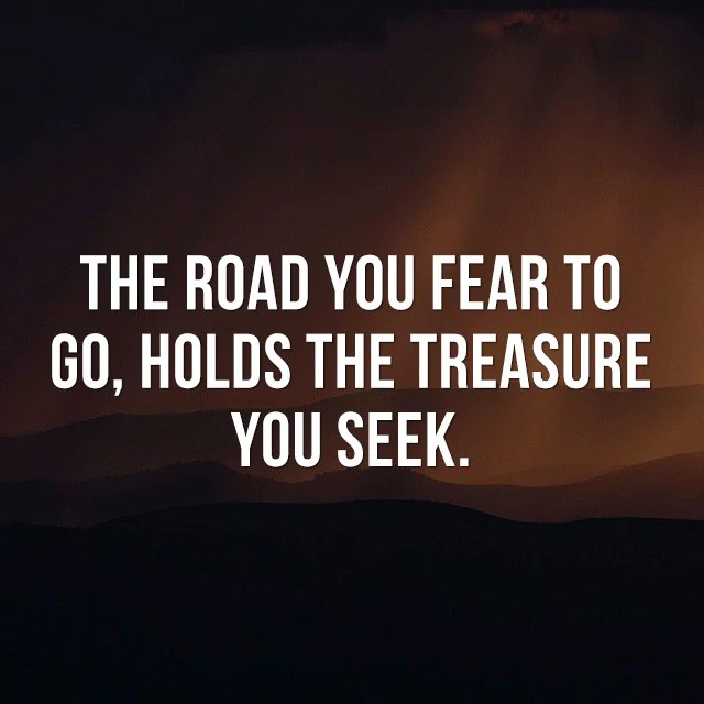 The road you fear to go, holds the treasure you seek. - Motivational and Inspirational Quotes