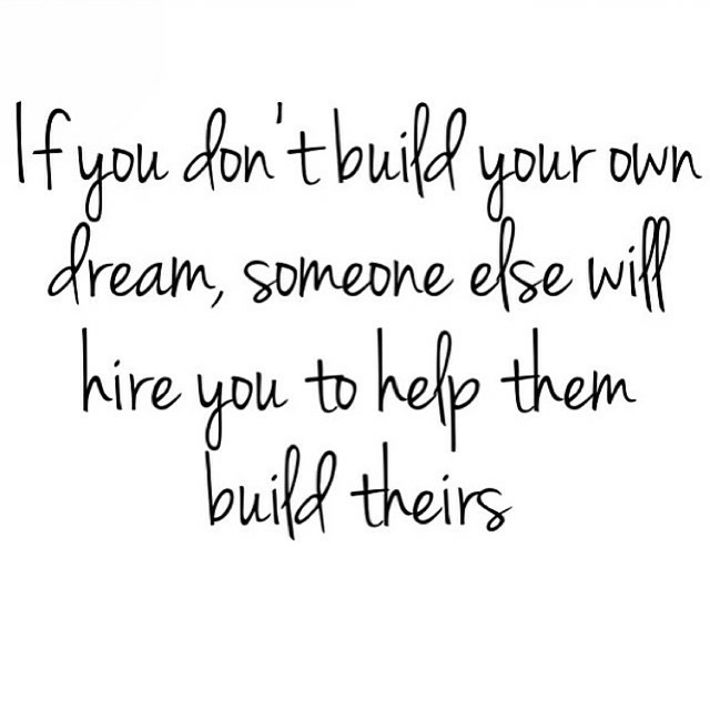 BUILD YOUR LIFE OR SOMEONE ELSE WILL HIRE YOU TO BUILD THEIRS