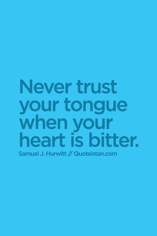 Never trust your tongue when your heart is bitter.