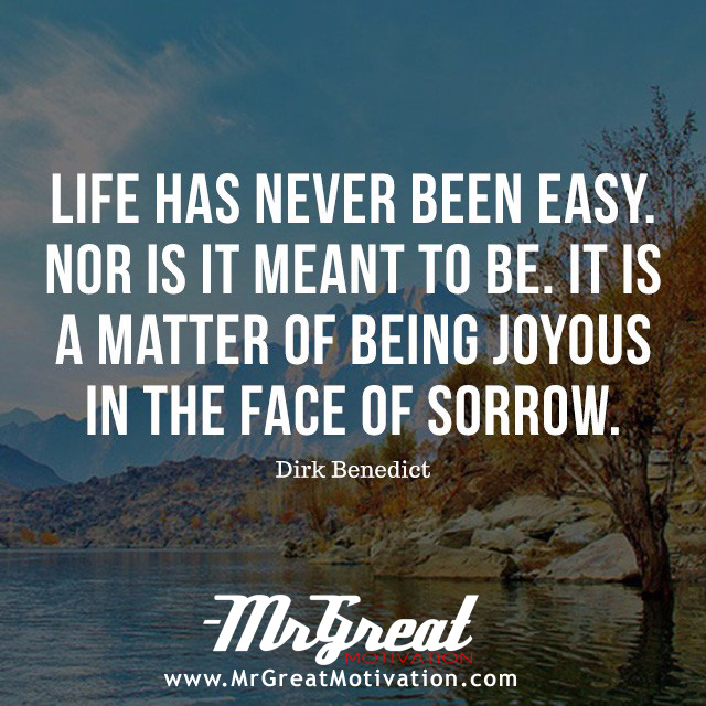 Life has never been easy. Nor is it meant to be. It is a matter of being joyous in the face of sorrow. - Dirk Benedict