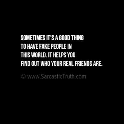 Sometimes it's a good thing to have fake people in this world. It helps you find out who your real friends are