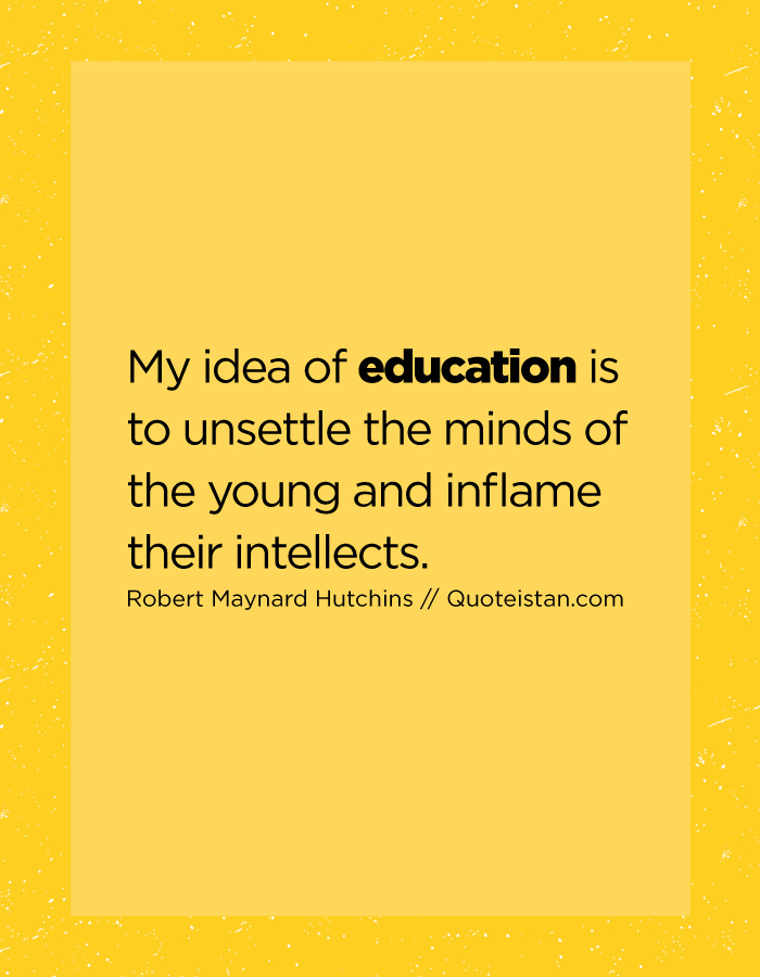 My idea of education is to unsettle the minds of the young and inflame their intellects.