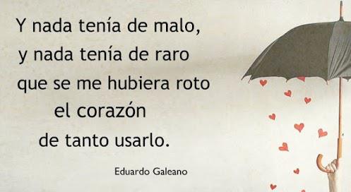 "Y nada tenía de malo, y nada tenía de raro, que se me hubiera roto el corazón, de tanto usarlo." Eduardo Galeano