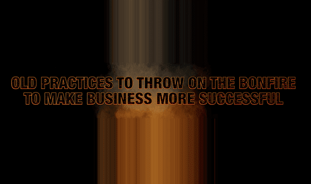 Image: Old Practices to Throw on the Bonfire to Make Business More Successful
