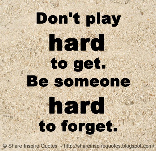 Don't play hard to get. Be someone hard to forget. | Share Inspire Quotes