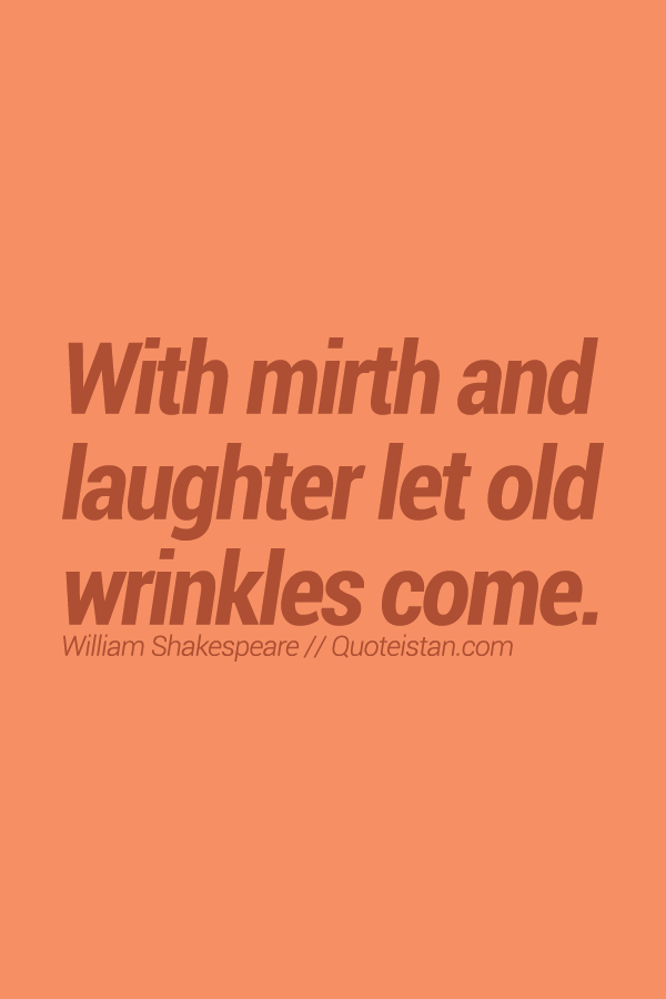 With mirth and laughter let old wrinkles come.