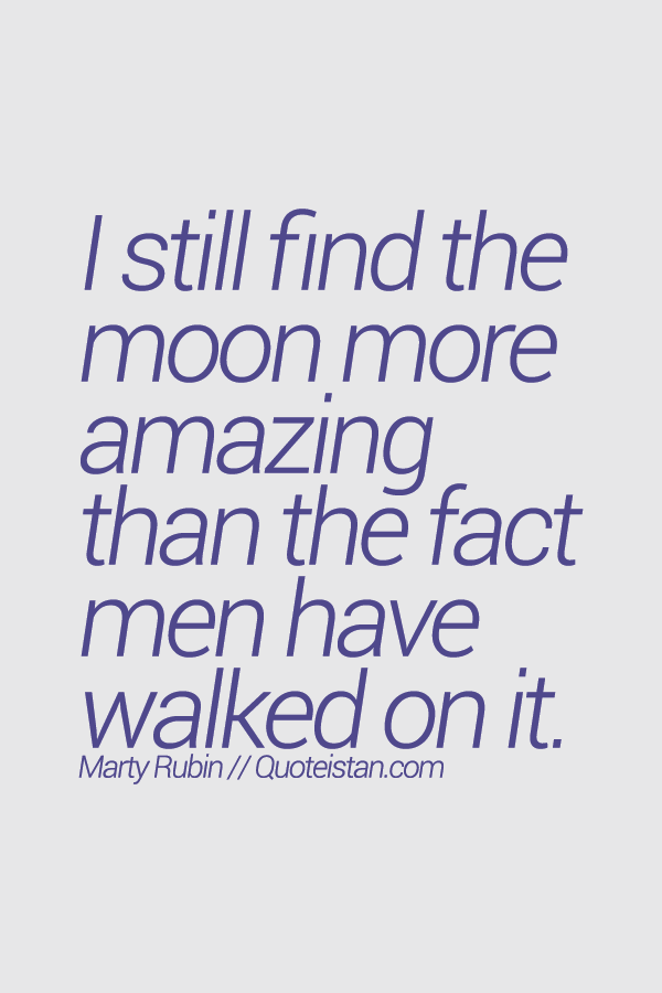 I still find the moon more amazing than the fact men have walked on it.
