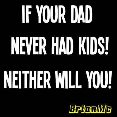 If your dad never had kids! Neither will you! image and quote from BrianMc, humor