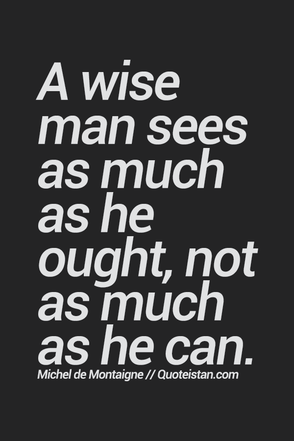 A wise man sees as much as he ought, not as much as he can.