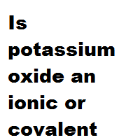Is potassium oxide an ionic or covalent bond ? Is potassium oxide an ionic or covalent bond ?
